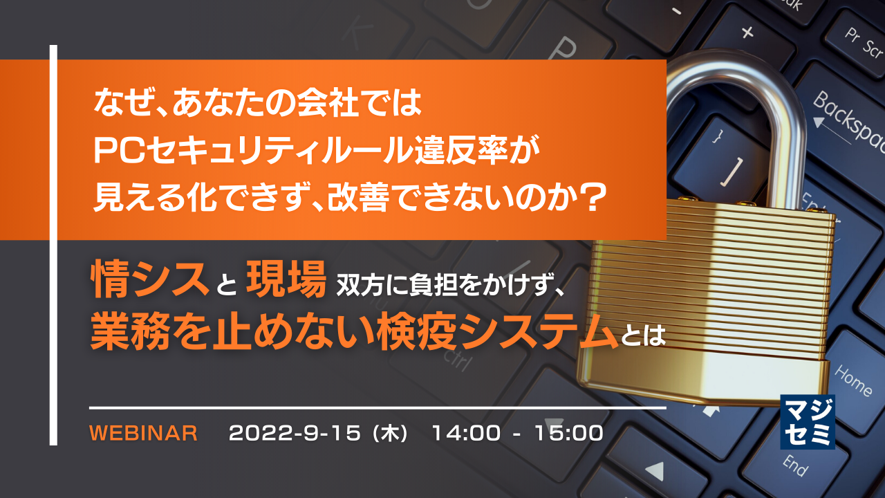  なぜ、あなたの会社ではPCセキュリティルール違反率が見える化できず、改善できないのか？ ～情シスと現場双方に負担をかけず、業務を止めない検疫システムとは～