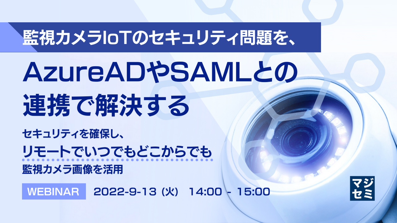 監視カメラIoTのセキュリティ問題を、AzureADやSAMLとの連携で解決する ~ セキュリティを確保し、リモートでいつでもどこからでも監視カメラ画像を活用 ~