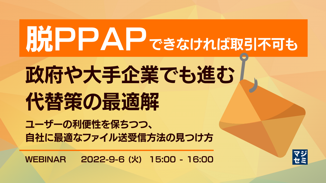 「脱PPAP」できなければ取引不可も　政府や大手企業でも進む代替策の最適解 ～ユーザーの利便性を保ちつつ、自社に最適なファイル送受信方法の見つけ方～
