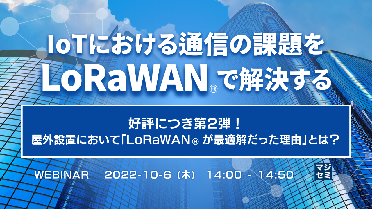 IoTにおける通信の課題をLoRaWAN(R)で解決する  ~ 好評につき第2弾!屋外設置において「LoRaWAN(R)が最適解だった理由」とは ?~