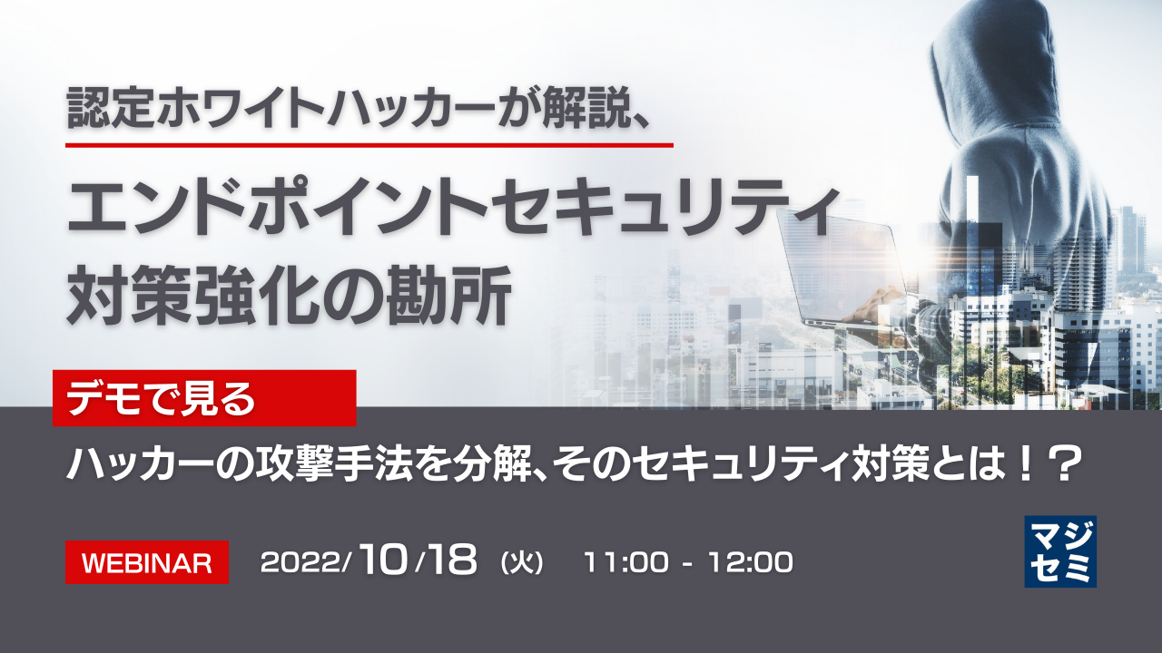 認定ホワイトハッカーが解説、エンドポイントセキュリティ対策強化の勘所 ~【デモで見る】ハッカーの攻撃手法を分解、そのセキュリティ対策とは!?~