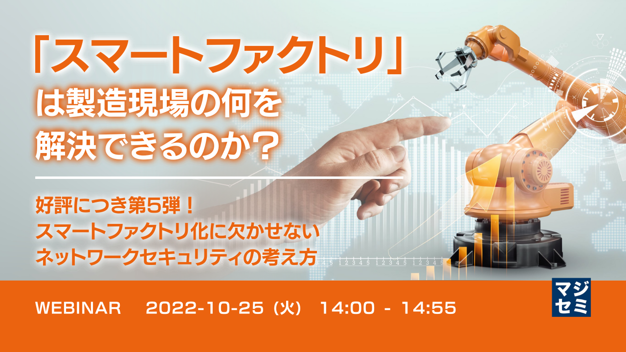 「スマートファクトリ」は製造現場の何を解決できるのか? ~ 好評につき第5弾!スマートファクトリ化に欠かせないネットワークセキュリティの考え方 ~