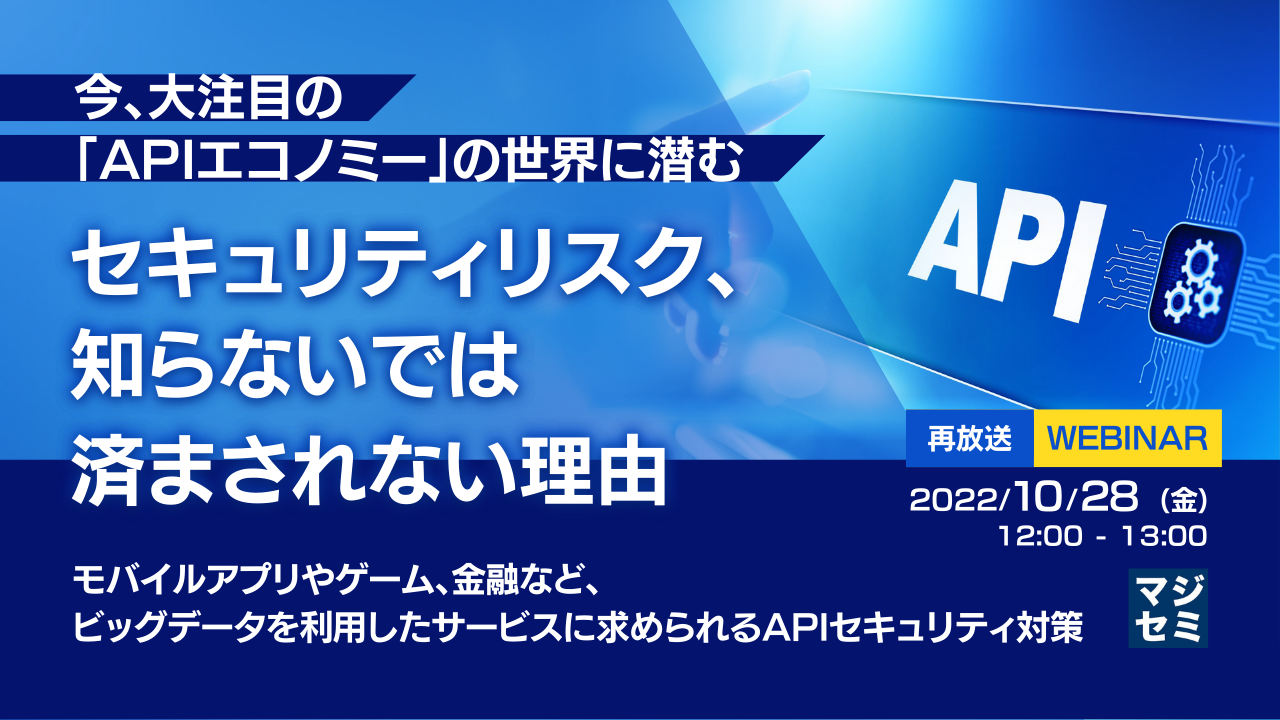  【再放送】今、大注目の「APIエコノミー」の世界に潜むセキュリティリスク、知らないでは済まされない理由 ～モバイルアプリやゲーム、金融など、ビッグデータを利用したサービスに求められるAPIセキュリティ対策～