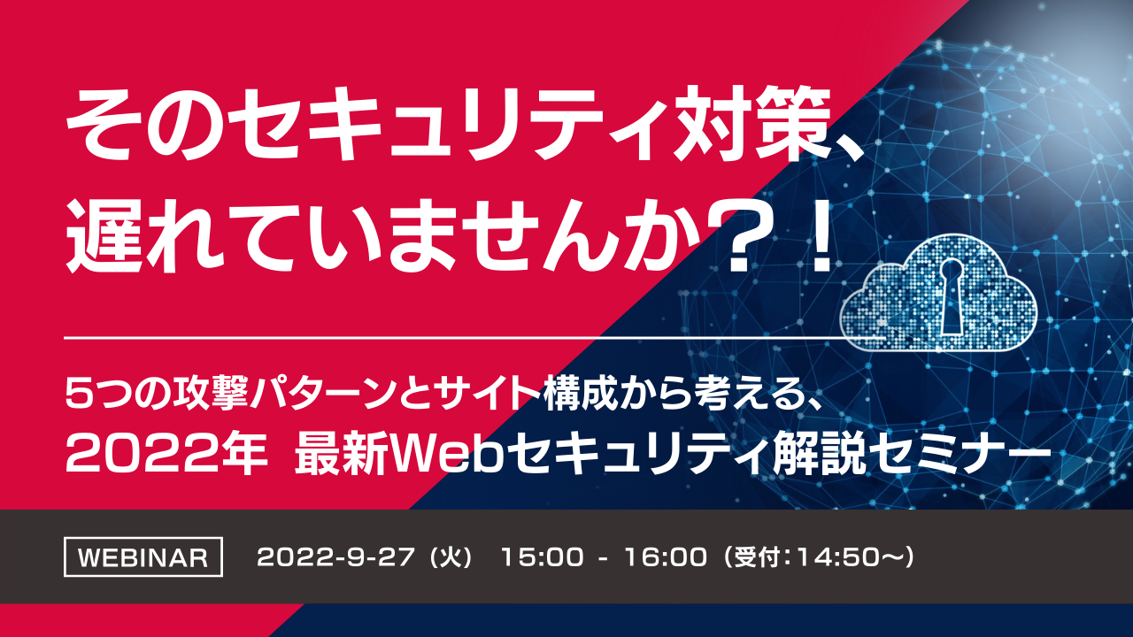 そのセキュリティ対策、遅れていませんか?! 5つの攻撃パターンとサイト構成から考える、2022年 最新Webセキュリティ解説セミナー