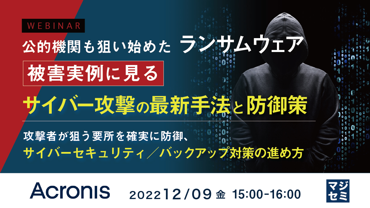  公的機関も狙い始めたランサムウェア　被害実例に見るサイバー攻撃の最新手法と防御策 ～攻撃者が狙う要所を確実に防御、サイバーセキュリティ／バックアップ対策の進め方～