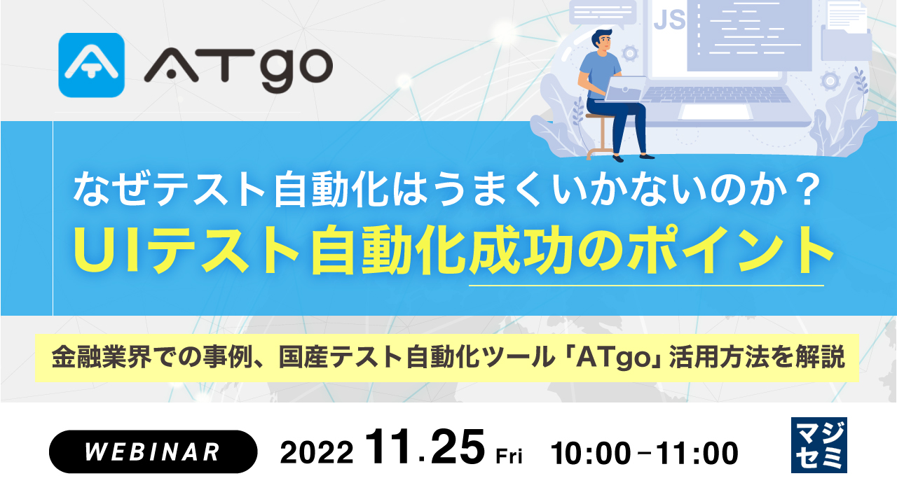  なぜテスト自動化はうまくいかないのか？UIテスト自動化成功のポイント 〜金融業界での事例、国産テスト自動化ツール「ATgo」活用方法を解説〜