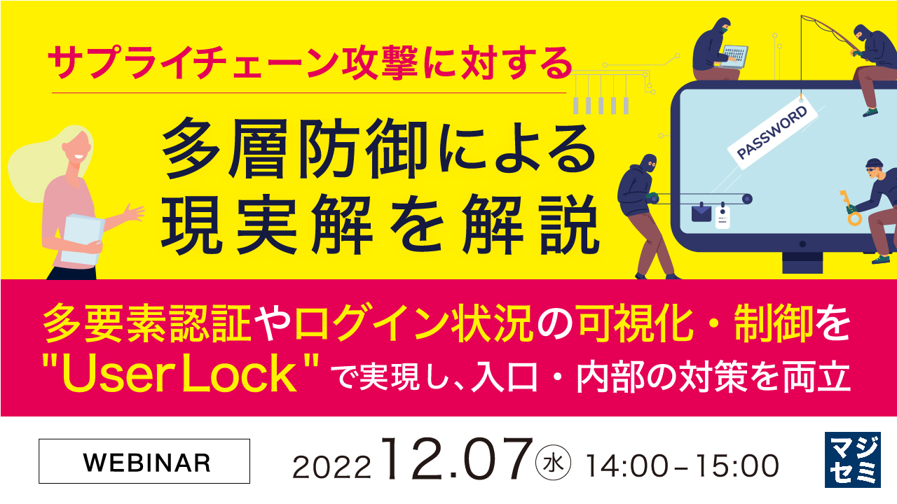 サプライチェーン攻撃に対する多層防御による現実解を解説 ~多要素認証やログイン状況の可視化・制御を"UserLock"で実現し、入口・内部の対策を両立~