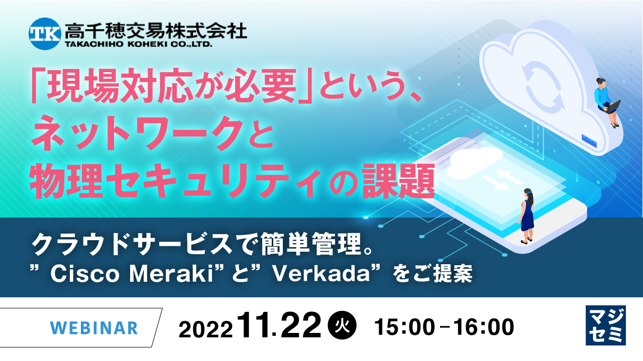 「現場対応が必要」という、ネットワークと物理セキュリティの課題 ~クラウドサービスで簡単管理。”Cisco Meraki”と”Verkada”をご提案~