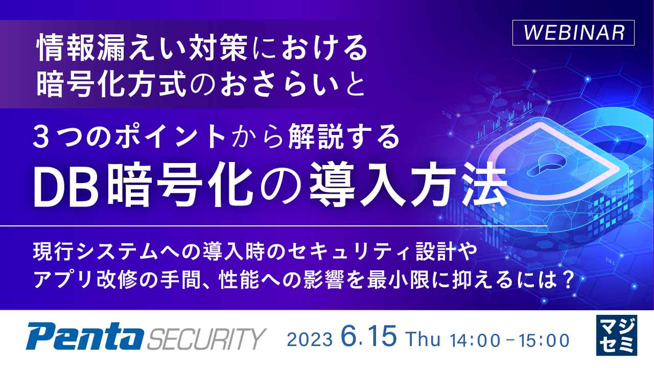 情報漏えい対策における暗号化方式のおさらいと3つのポイントから解説するDB暗号化の導入方法 〜現行システムへの導入時のセキュリティ設計やアプリ改修の手間、性能への影響を最小限に抑えるには?〜