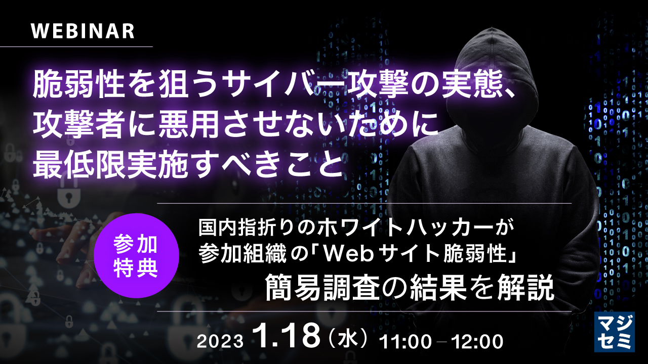  脆弱性を狙うサイバー攻撃の実態、攻撃者に悪用させないために最低限実施すべきこと ～（参加特典）国内指折りのホワイトハッカーが、参加組織の「Webサイト脆弱性」簡易調査の結果を解説～