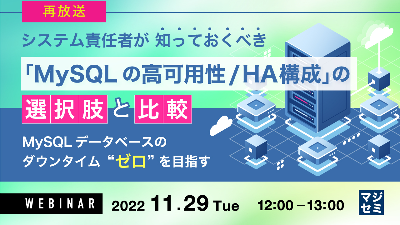 【再放送】システム責任者が知っておくべき 「MySQLの高可用性/HA構成」 の選択肢と比較 〜 MySQLデータベースのダウンタイム“ゼロ”を目指す〜