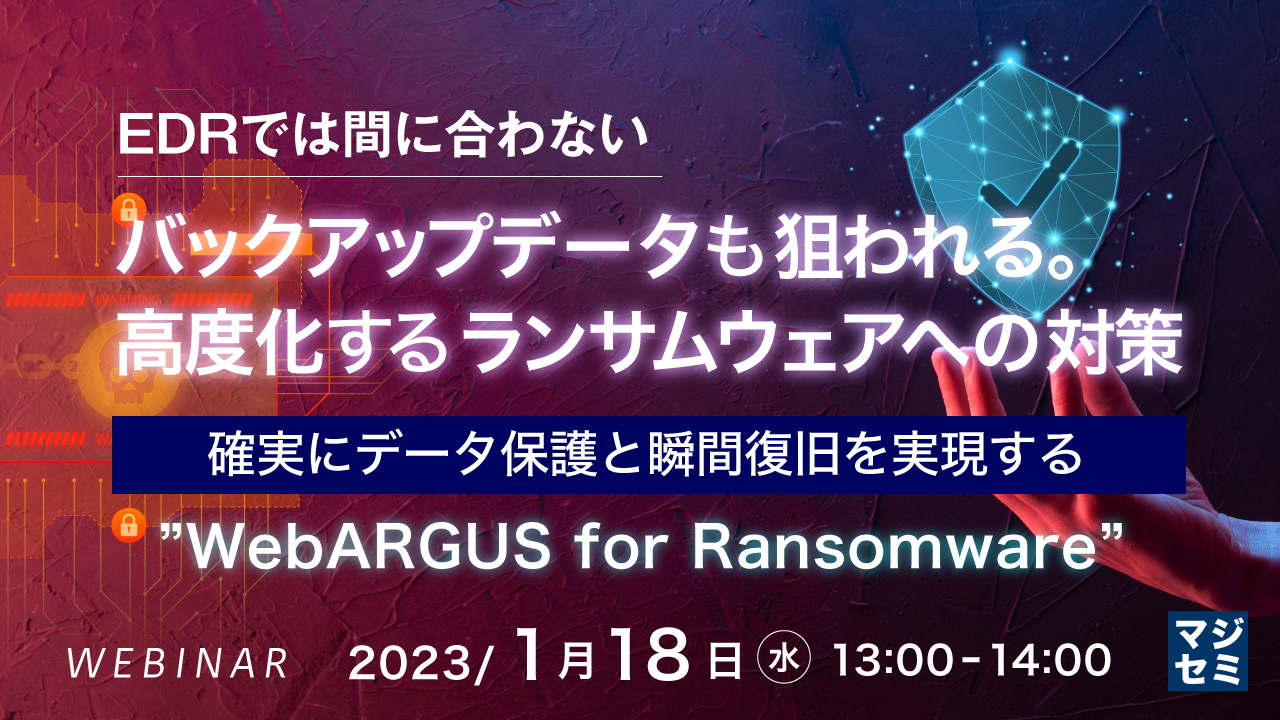  EDRでは間に合わない、バックアップデータも狙われる。高度化するランサムウェアへの対策 ～確実にデータ保護と瞬間復旧を実現する”WebARGUS for Ransomware”～