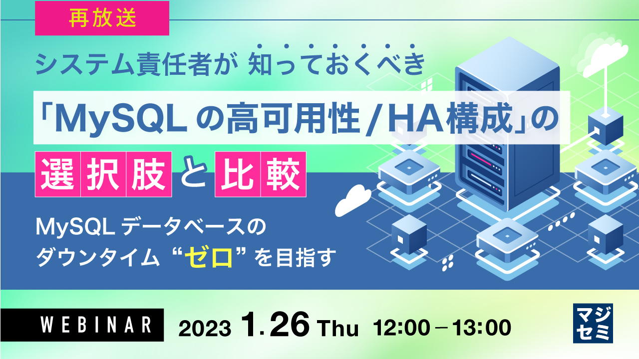 【再放送】システム責任者が知っておくべき 「MySQLの高可用性/HA構成」 の選択肢と比較 〜 MySQLデータベースのダウンタイム“ゼロ”を目指す〜