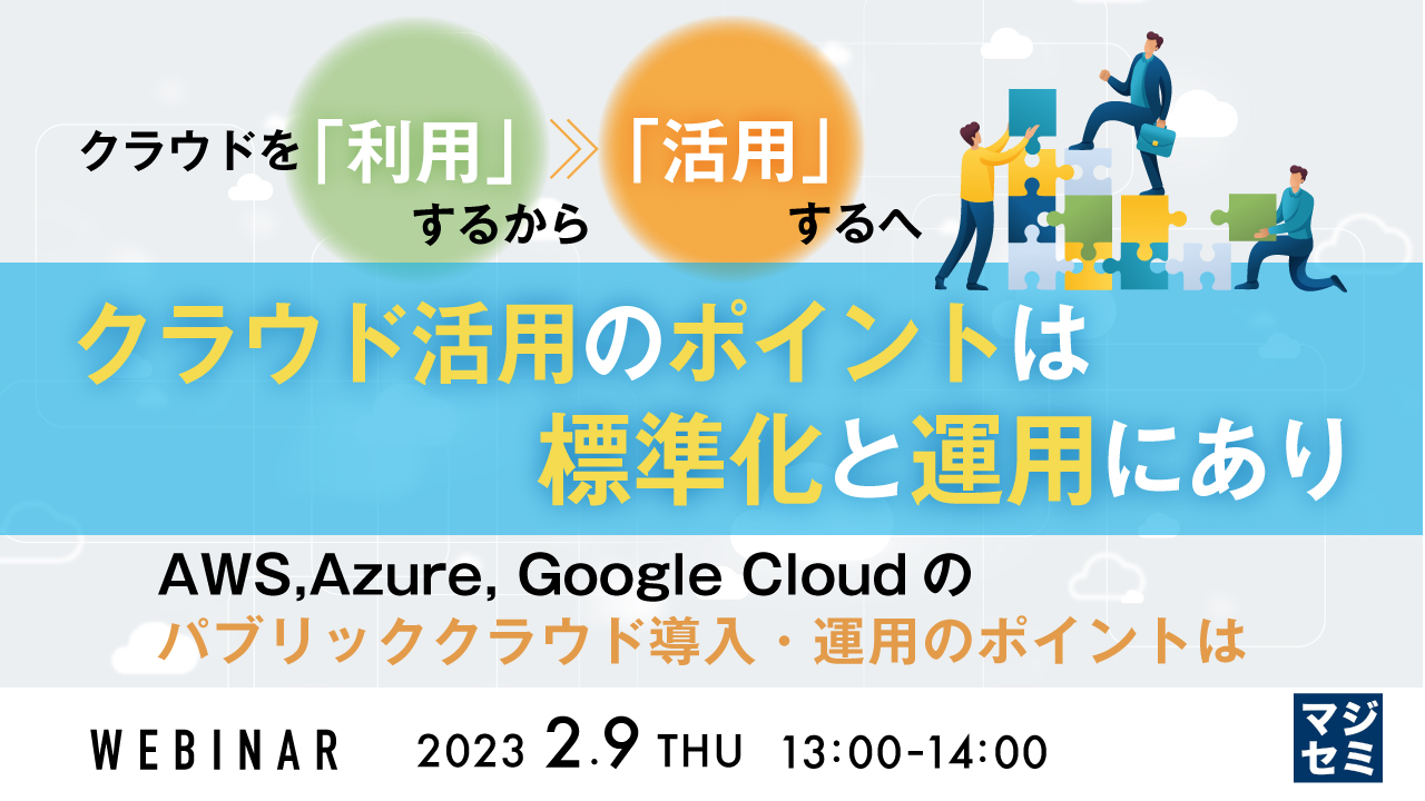 クラウドを「利用」するから「活用」するへ クラウド活用のポイントは標準化と運用にあり〜AWS,Azure, Google Cloudのパブリッククラウド導入・運用のポイントは〜
