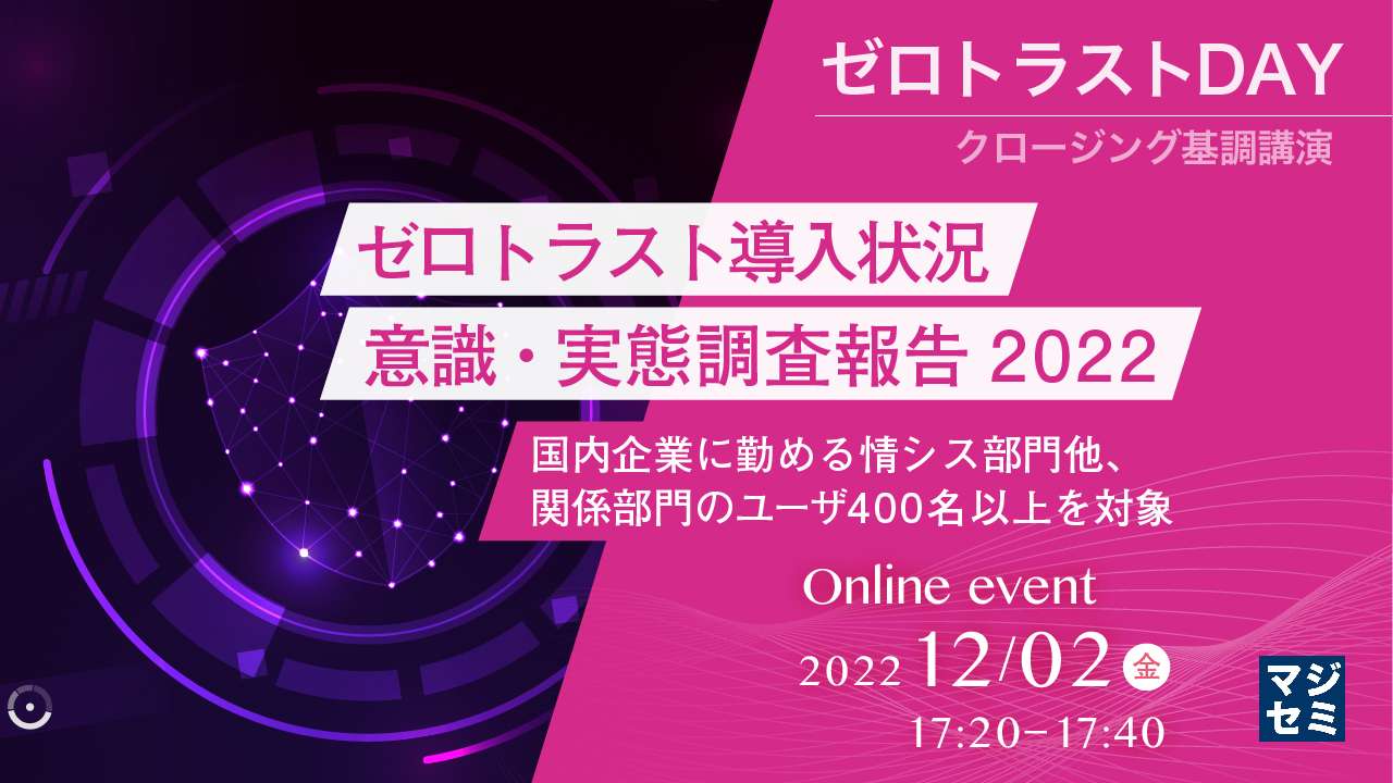  ゼロトラスト導入状況 意識・実態調査報告2022 ～国内企業に勤める情シス部門他、関係部門のユーザ400名以上を対象～