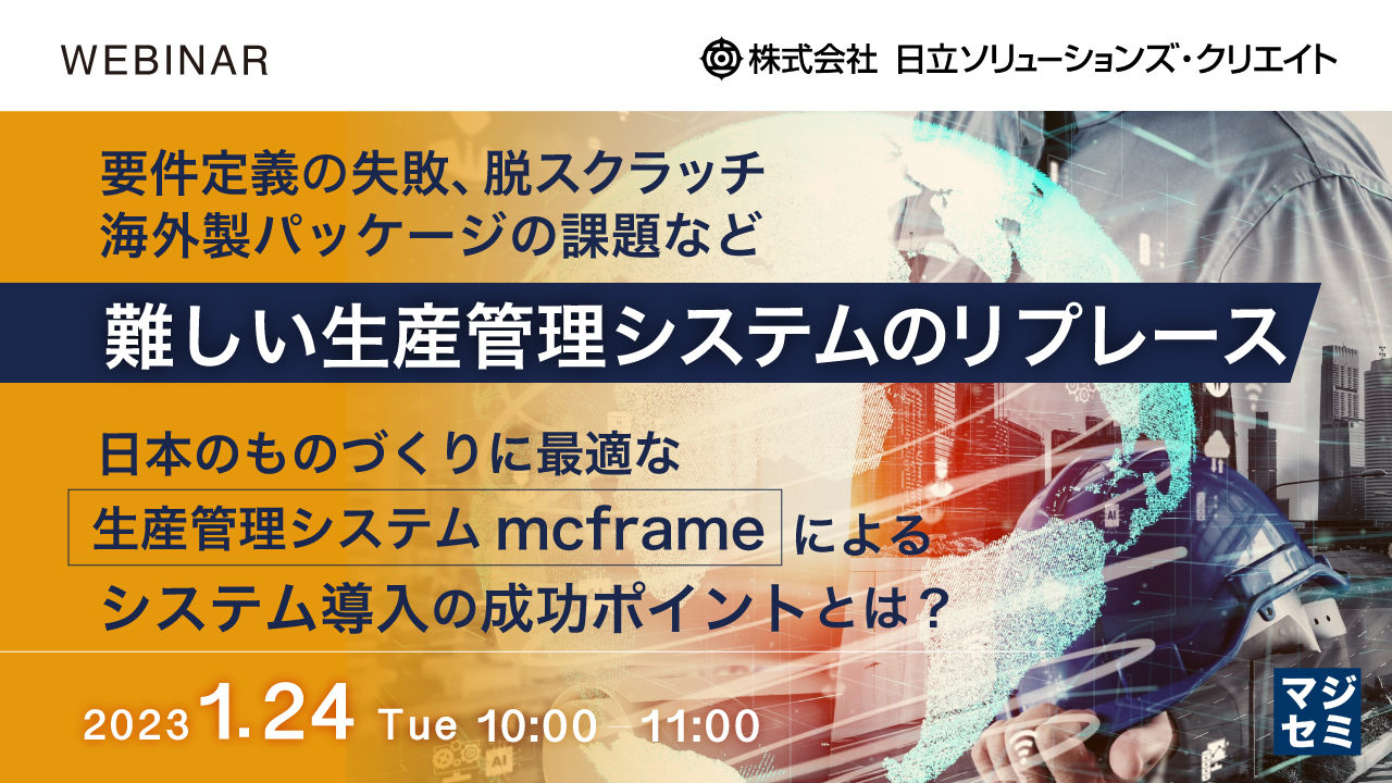 要件定義の失敗、脱スクラッチ、海外製パッケージの課題など、難しい生産管理システムのリプレース ~日本のものづくりに最適な生産管理システムmcframeによる、システム導入の成功ポイントとは?~