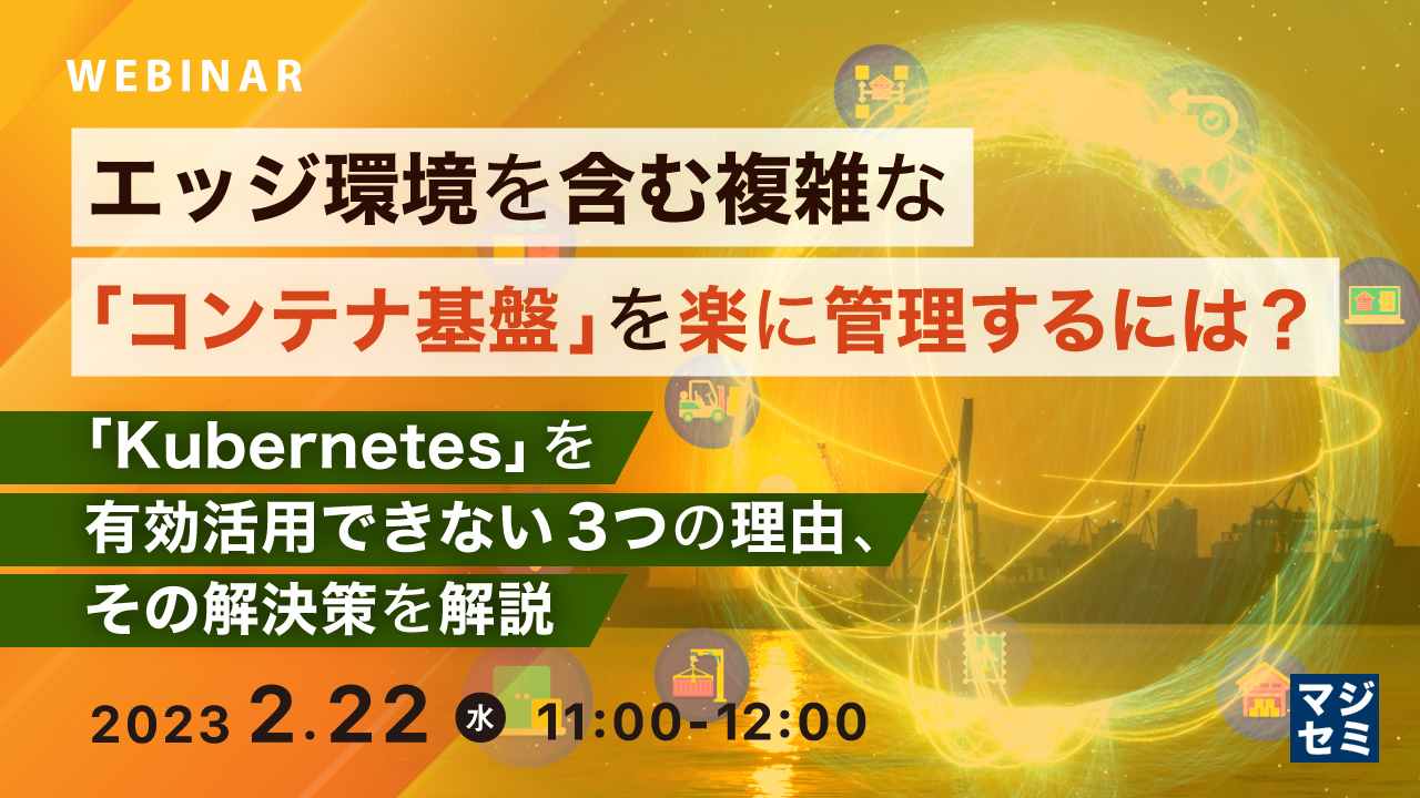 エッジ環境を含む複雑な「コンテナ基盤」を楽に管理するには? ~ 「Kubernetes」を有効活用できない3つの理由、その解決策を解説 ~