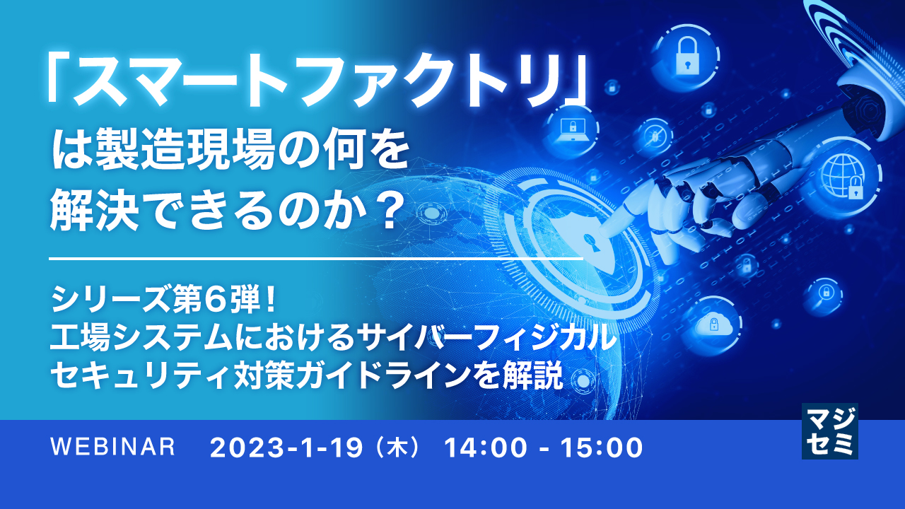「スマートファクトリ」は製造現場の何を解決できるのか? ~シリーズ第6弾!工場システムにおけるサイバーフィジカルセキュリティ対策ガイドラインを解説~