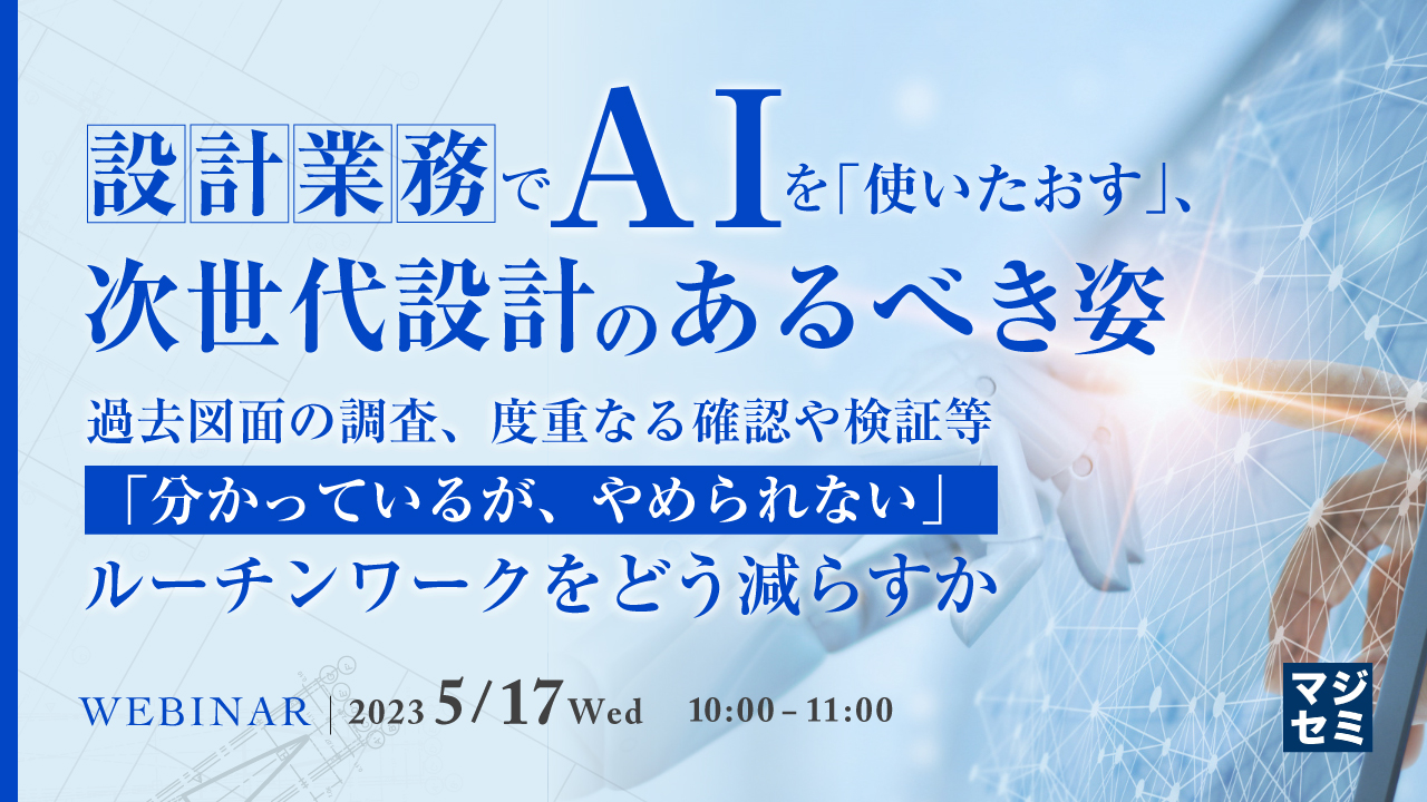 設計業務でAIを「使いたおす」、次世代設計のあるべき姿　 ～過去図面の調査、度重なる確認や検証等「分かっているが、やめられない」ルーチンワークをどう減らすか～