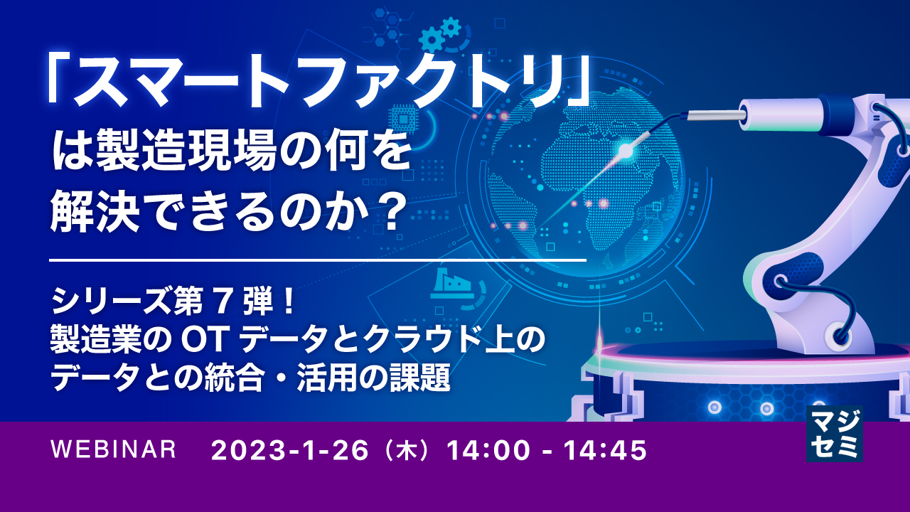 「スマートファクトリ」は製造現場の何を解決できるのか? ~シリーズ第7弾!製造業のOTデータとクラウド上のデータとの統合・活用の課題~