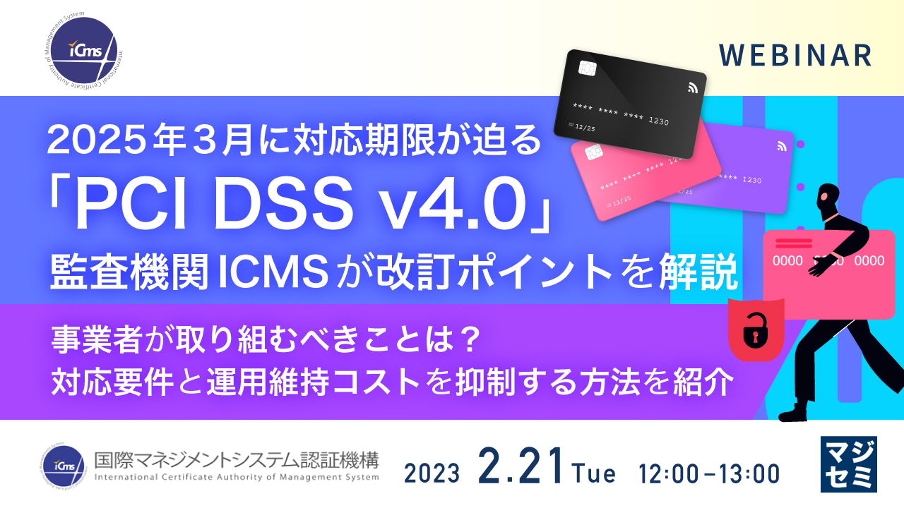 2025年3月に対応期限が迫る「PCI DSS v4.0」、監査機関ICMSが改訂ポイントを解説 ~ 事業者が取り組むべきことは? 対応要件と運用維持コストを抑制する方法を紹介~