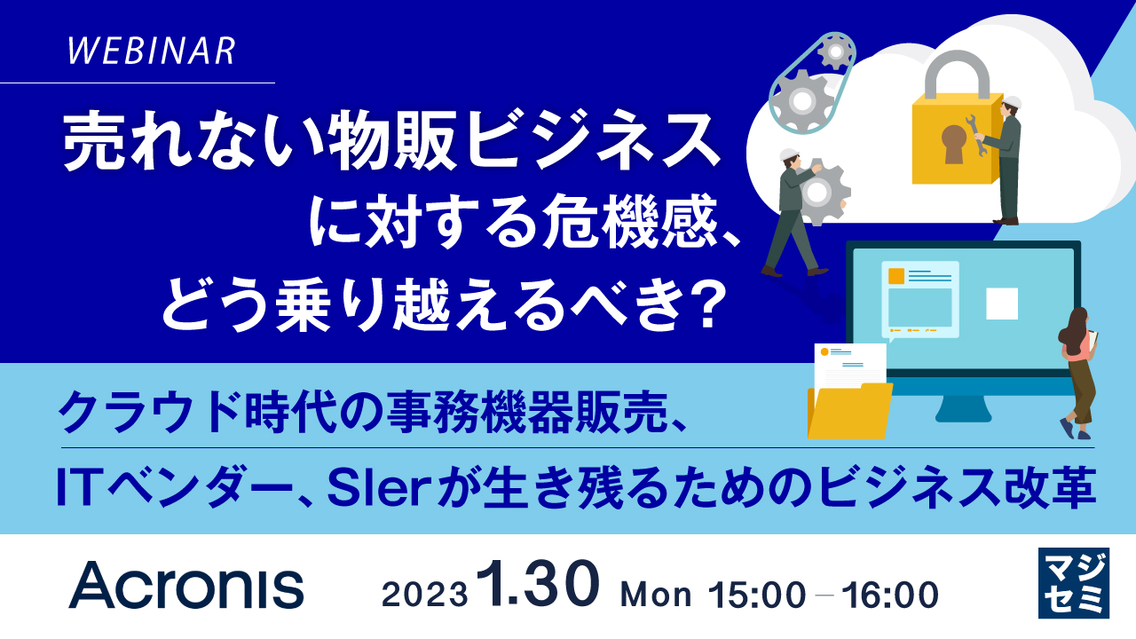 売れない物販ビジネスに対する危機感、どう乗り越えるべき? ~ クラウド時代の事務機器販売、ITベンダー、Slerが生き残るためのビジネス改革 ~