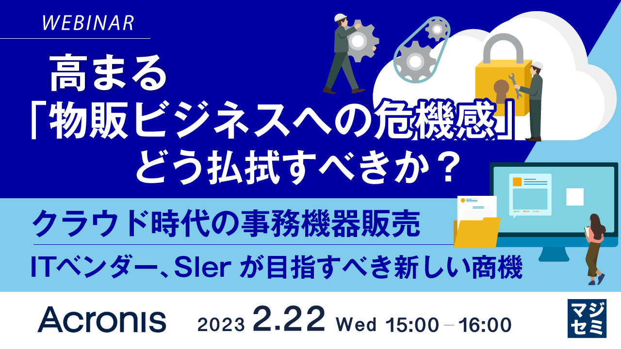 高まる「物販ビジネスへの危機感」、どう払拭すべきか? ~ クラウド時代の事務機器販売、ITベンダー、Slerが目指すべき新しい商機 ~