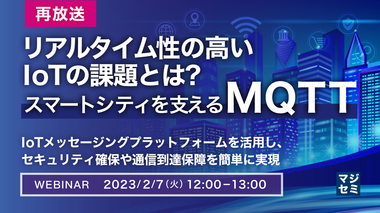 【再放送】リアルタイム性の高いIoTの課題とは?スマートシティを支えるMQTT ~IoTメッセージングプラットフォームを活用し、セキュリティ確保や通信到達保障を簡単に実現~