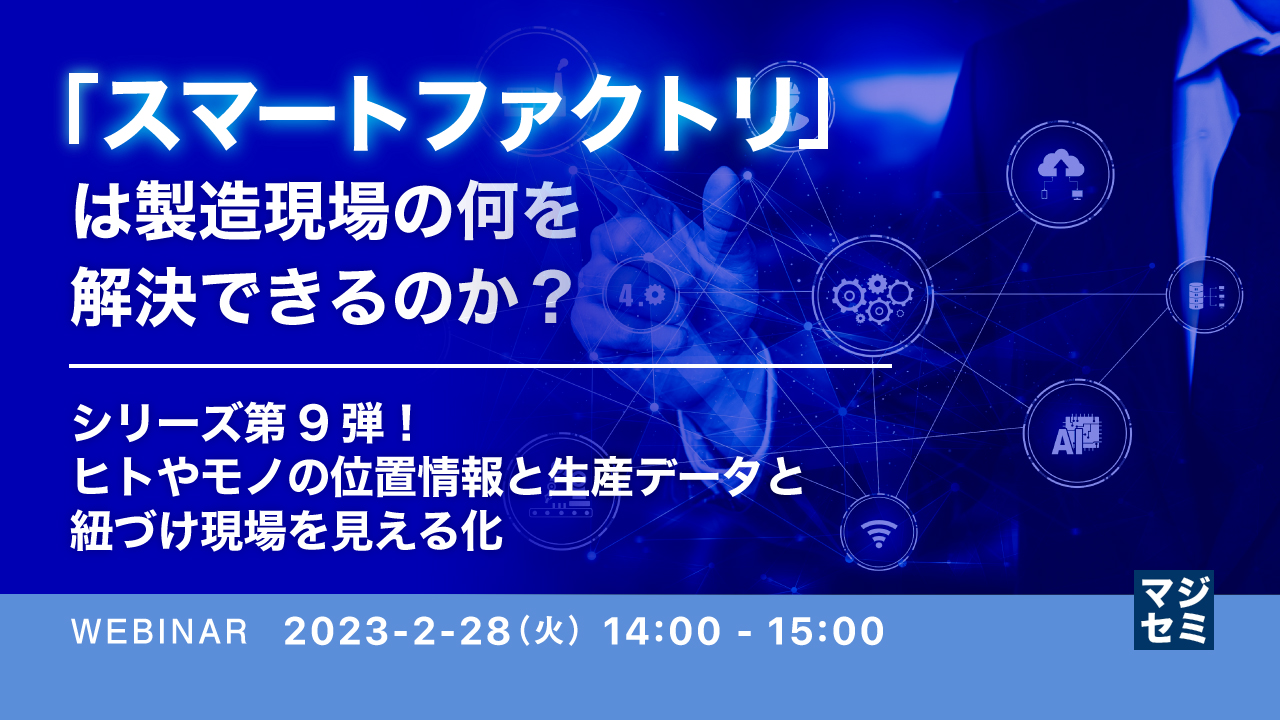 「スマートファクトリ」は製造現場の何を解決できるのか? ~シリーズ第9弾!ヒトやモノの位置情報と生産データと紐づけ現場を見える化~