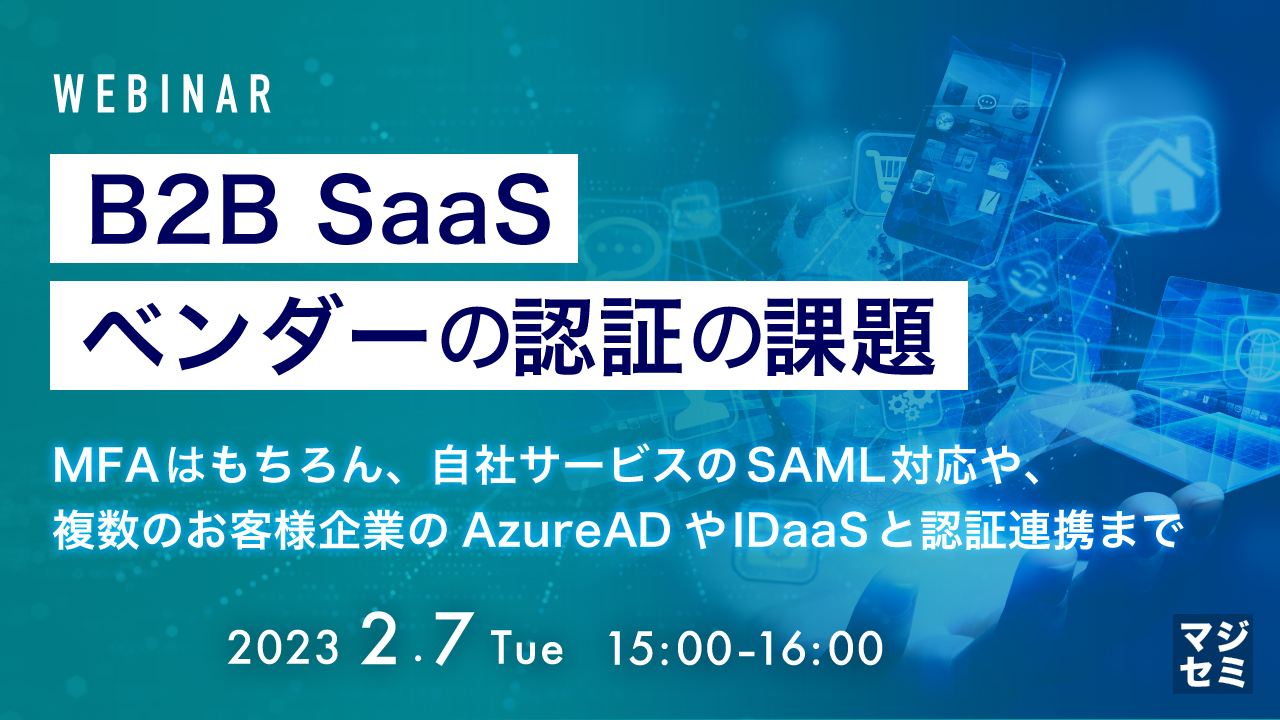 B2B SaaSベンダーの認証の課題 ~MFAはもちろん、自社サービスのSAML対応や、複数のお客様企業のAzureADやIDaaSと認証連携まで~