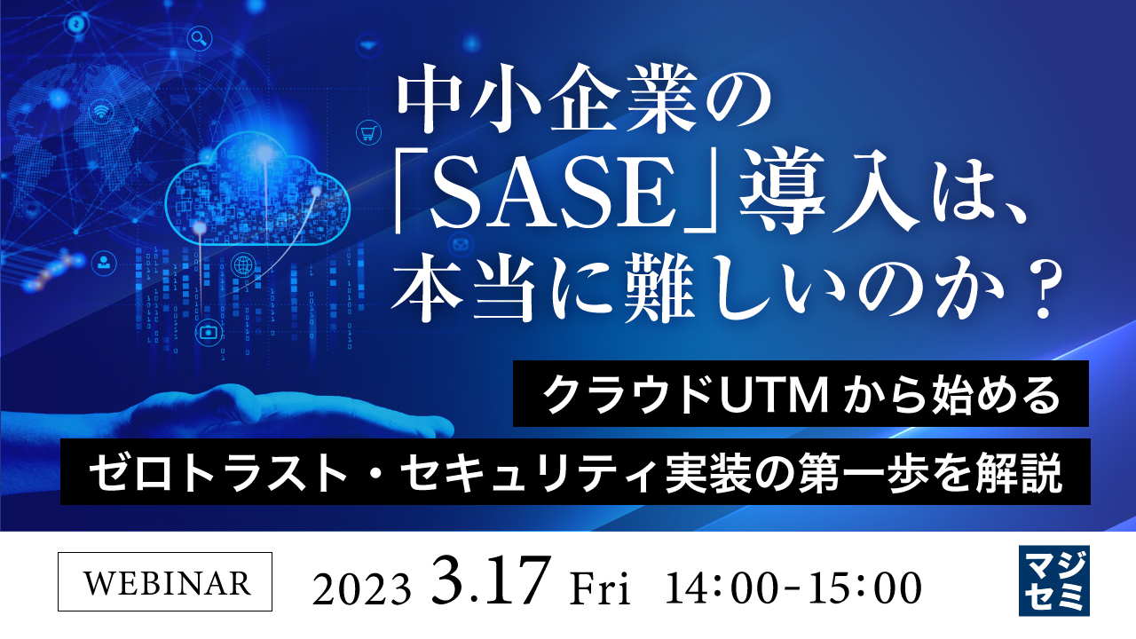 中小企業の「SASE」導入は、本当に難しいのか? ~ クラウドUTMから始めるゼロトラスト・セキュリティ実装の第一歩を解説 ~