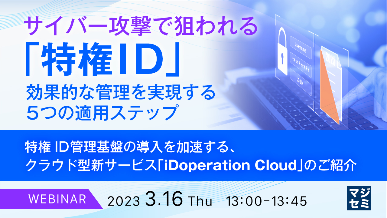サイバー攻撃で狙われる「特権ID」、効果的な管理を実現する5つの適用ステップ ~ 特権ID管理基盤の導入を加速する、クラウド型新サービス「iDoperation Cloud」のご紹介~