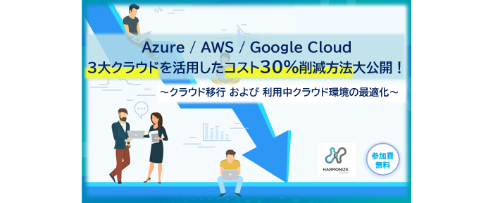 Azure / AWS / Google Cloud 3大クラウドを活用したコスト30%削減方法大公開!  ~クラウド移行 および 利用中クラウド環境の最適化~