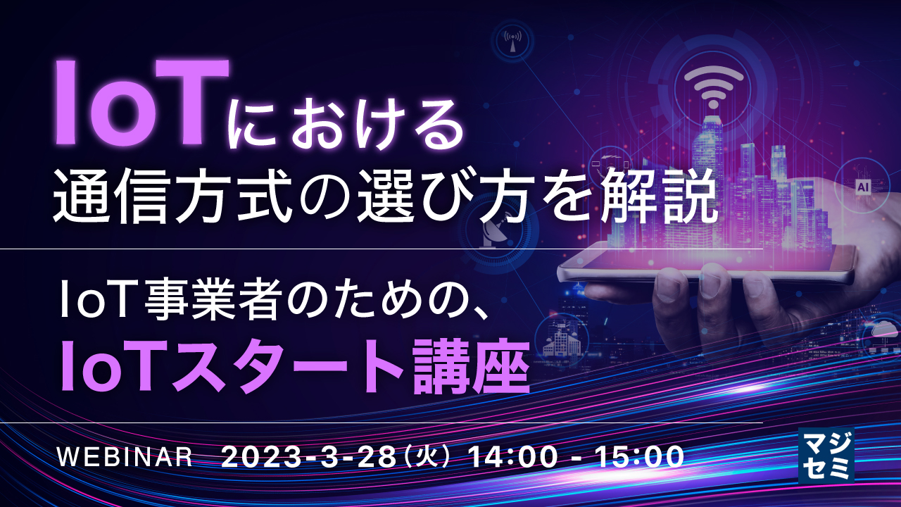 IoTにおける通信方式の選び方を解説 ~IoT事業者のための、IoTスタート講座~