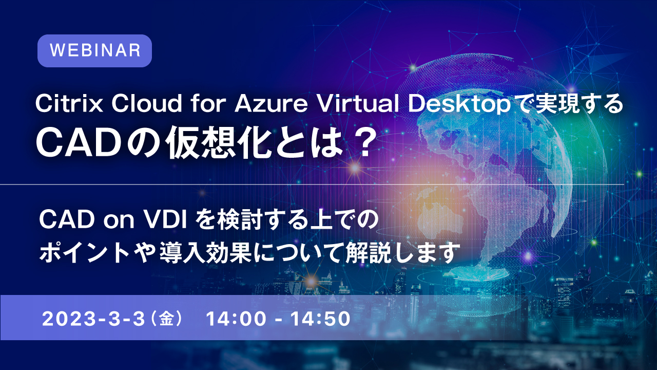 Citrix Cloud for Azure Virtual Desktopで実現するCADの仮想化とは? ~CAD on VDIを検討する上でのポイントや導入効果について解説します~