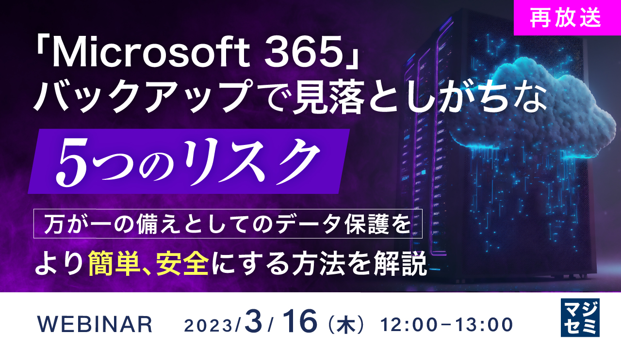【再放送】「Microsoft 365」バックアップで見落としがちな「5つのリスク」 ~万が一の備えとしてのデータ保護をより簡単、安全にする方法を解説~