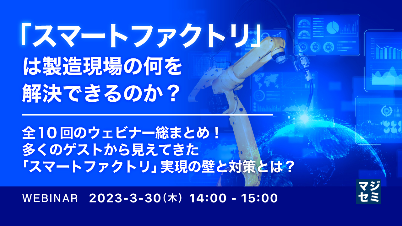 「スマートファクトリ」は製造現場の何を解決できるのか? ~全10回のウェビナー総まとめ!多くのゲストから見えてきた「スマートファクトリ」実現の壁と対策とは?~