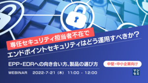 中堅・中小企業向け「専任セキュリティ担当者不在」でエンドポイントセキュリティはどう運用すべきか? 〜EPP・EDRへの向き合い方、製品の選び方〜