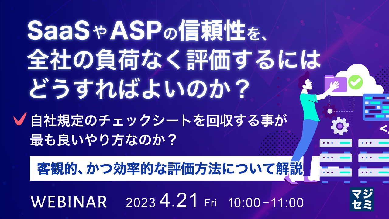  SaaSやASPの信頼性を、全社の負荷なく評価するにはどうすればよいのか？ 〜自社規定のチェックシートを回収する事が最も良いやり方なのか？客観的、かつ効率的な評価方法について解説〜