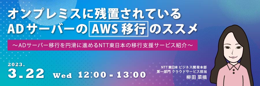 【再放送】オンプレミスに残置されているADサーバーのAWS移行のススメ ~ADサーバー移行を円滑に進めるNTT東日本の移行支援サービス紹介~