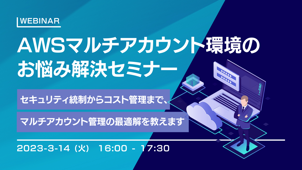 AWSマルチアカウント環境のお悩み解決セミナー ~セキュリティ統制からコスト管理まで、 マルチアカウント管理の最適解を教えます~