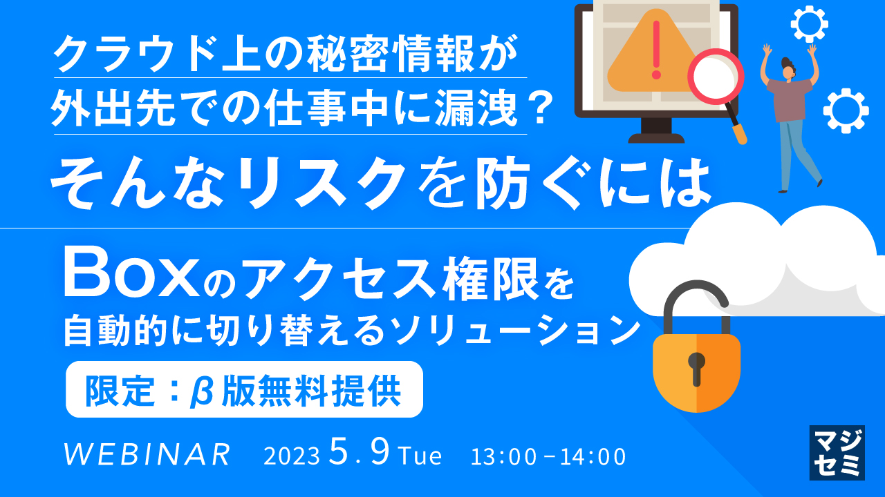 クラウド上の秘密情報が外出先での仕事中に漏洩?そんなリスクを防ぐには ~Boxのアクセス権限を自動的に切り替えるソリューション【限定:β版無料提供】~