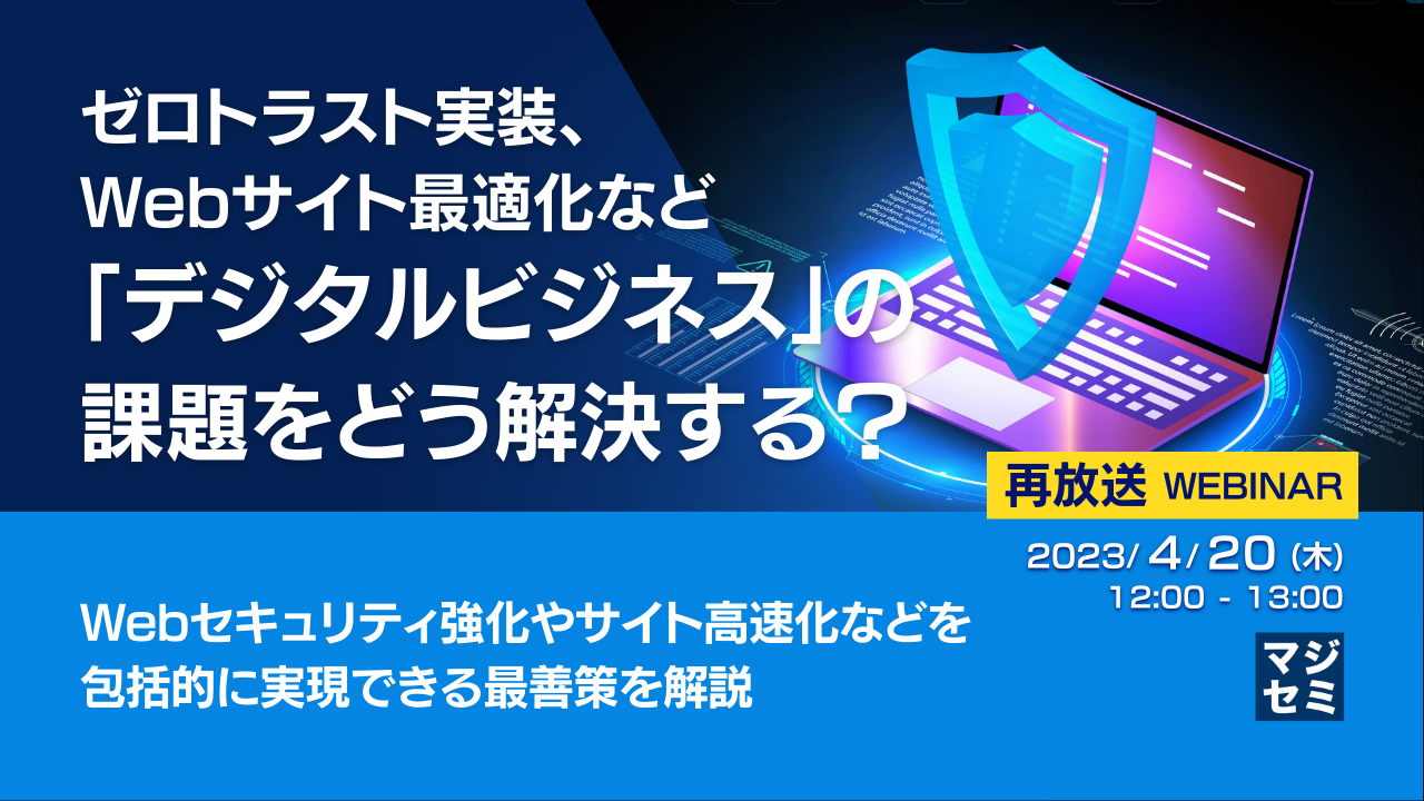  【再放送】ゼロトラスト実装、Webサイト最適化など「デジタルビジネス」の課題をどう解決する？ ～ Webセキュリティ強化やサイト高速化などを包括的に実現できる最善策を解説 ～