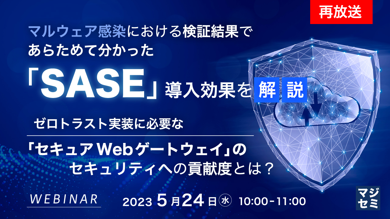 【再放送】マルウェア感染における検証結果であらためて分かった「SASE」導入効果を解説 ~ ゼロトラスト実装に必要な「セキュアWebゲートウェイ」のセキュリティへの貢献度とは? ~