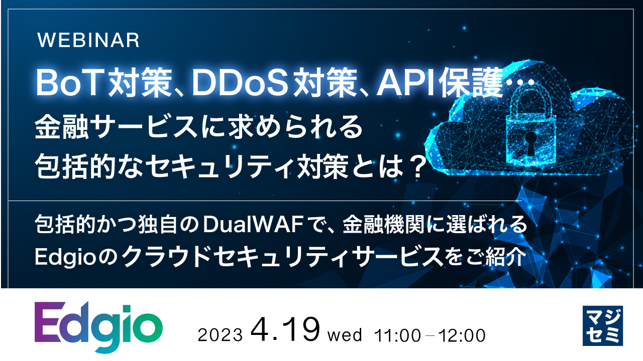  BoT対策、DDoS対策、API保護・・・、金融サービスに求められる包括的なセキュリティ対策とは？ ～包括的かつ独自のDualWAFで、金融機関に選ばれるEdgioのクラウドセキュリティサービスをご紹介～