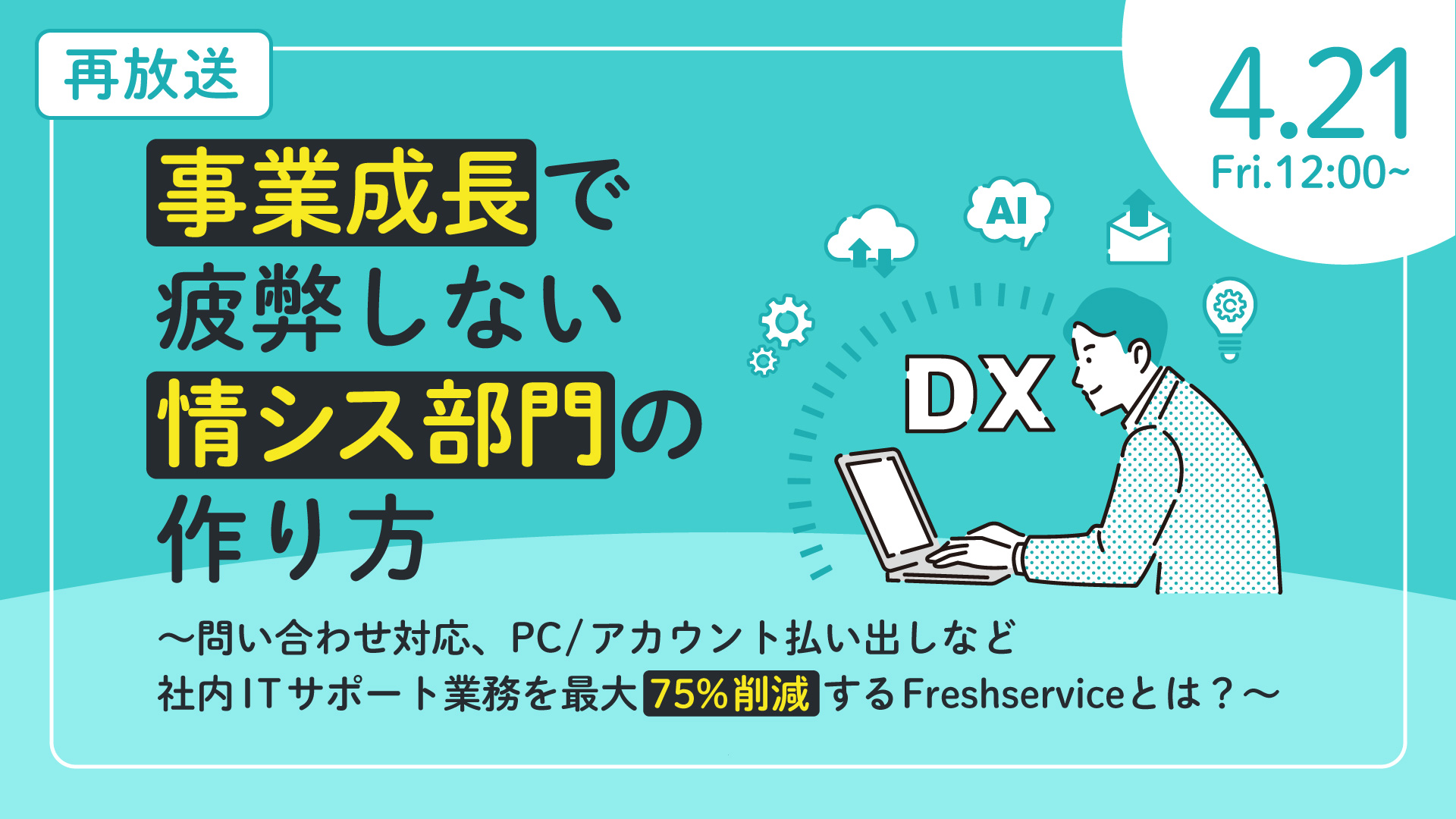 【再放送】事業成長で疲弊しない情シス部門の作り方 ~問い合わせ対応、PC/アカウント払い出しなど社内ITサポート業務を最大75%削減するFreshserviceとは?~