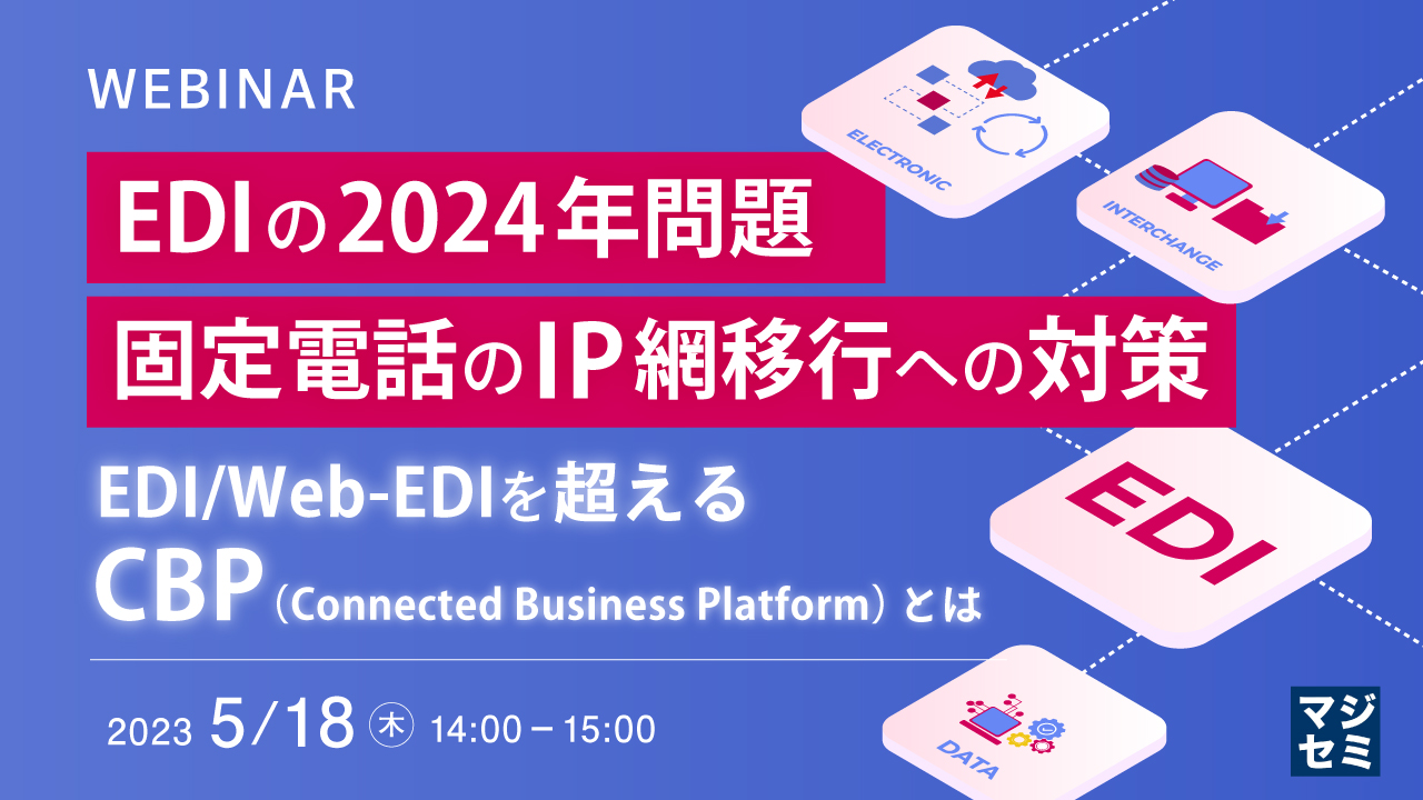 EDIの2024年問題、固定電話のIP網移行への対策 ~EDI/Web-EDIを超えるCBP(Connected Business Platform)とは~