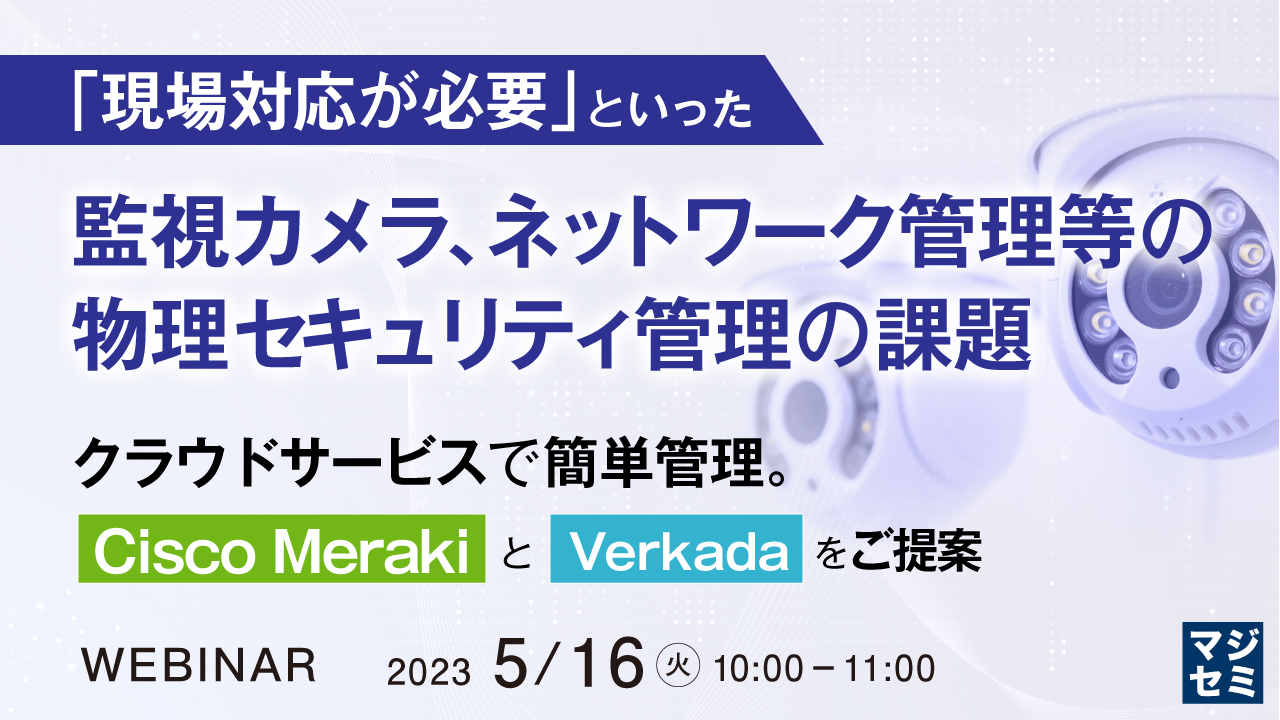 「現場対応が必要」といった監視カメラ、ネットワーク管理等の物理セキュリティ管理の課題 ~クラウドサービスで簡単管理。”Cisco Meraki”と”Verkada”をご提案~