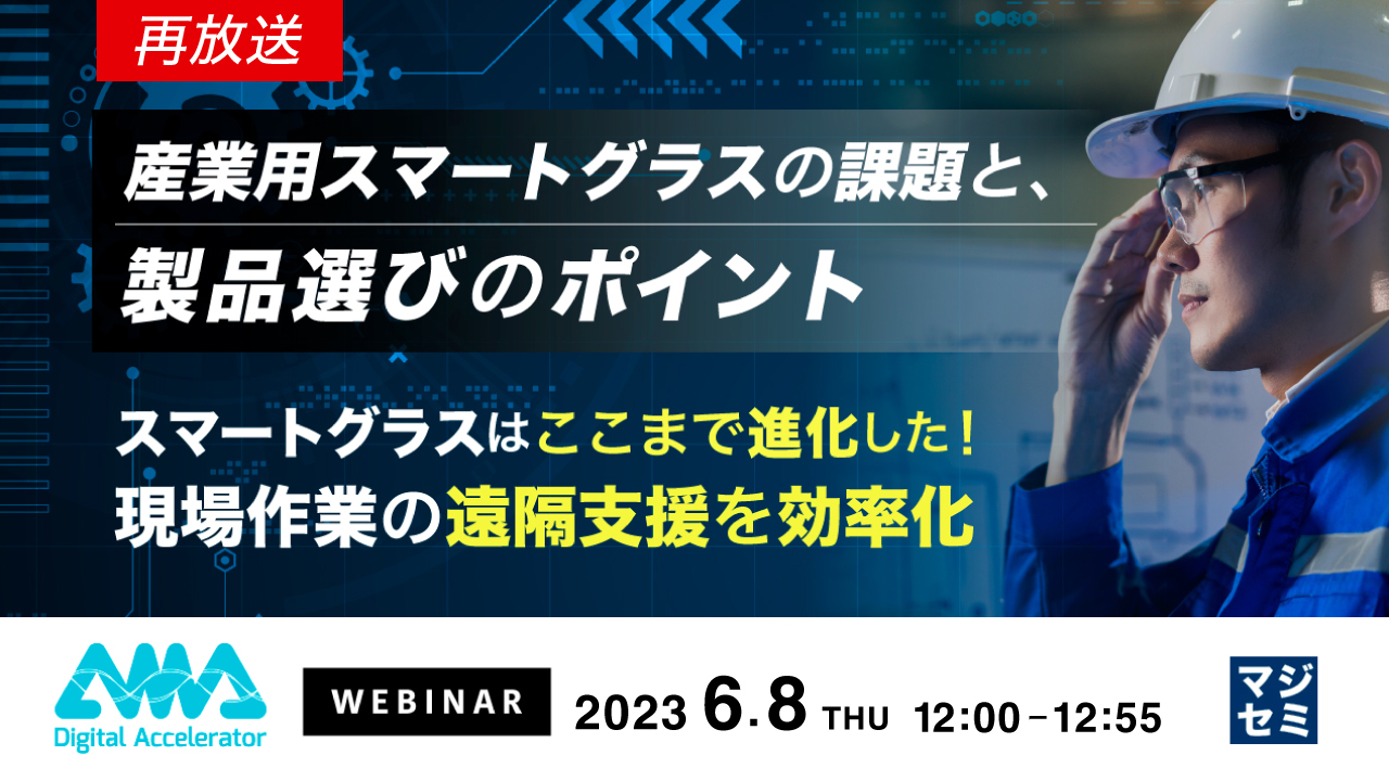 【再放送】産業用スマートグラスの課題と、製品選びのポイント ~スマートグラスはここまで進化した!現場作業の遠隔支援を効率化~