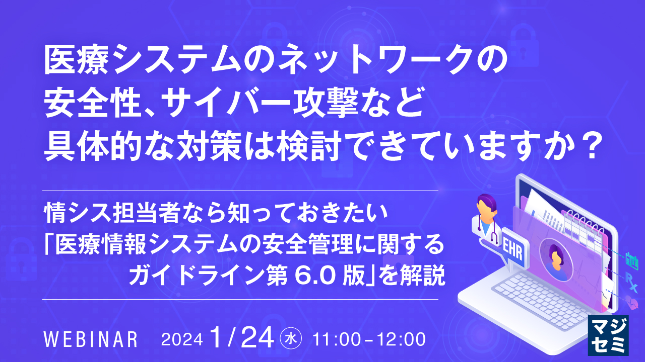 医療システムのネットワークの安全性、サイバー攻撃など　具体的な対策は検討できていますか？ 情シス担当者なら知っておきたい「医療情報システムの安全管理に関するガイドライン第6.0版」を解説
